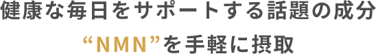 健康な毎日をサポートする話題の成分 “NMN”を手軽に摂取